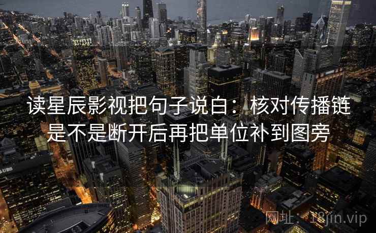 读星辰影视把句子说白:核对传播链是不是断开后再把单位补到图旁 第2张 读星辰影视把句子说白:核对传播链是不是断开后再把单位补到图旁 第2张