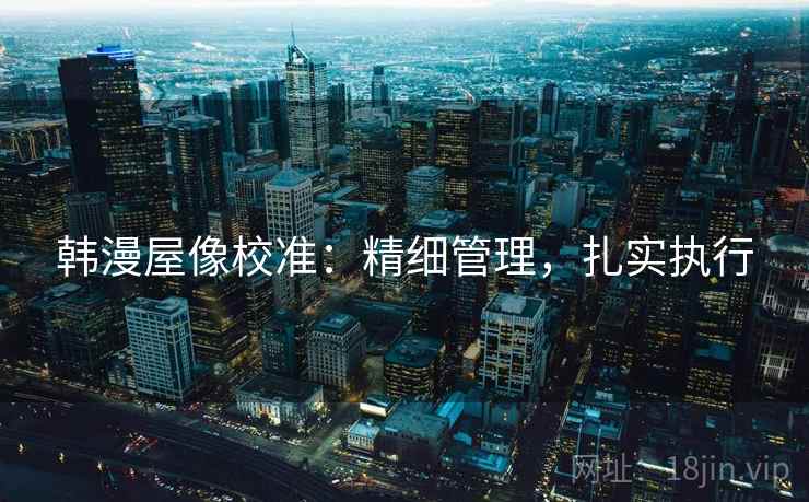 韩漫屋像校准：精细管理，扎实执行  第1张