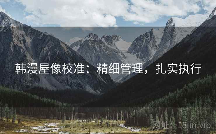 韩漫屋像校准：精细管理，扎实执行  第2张