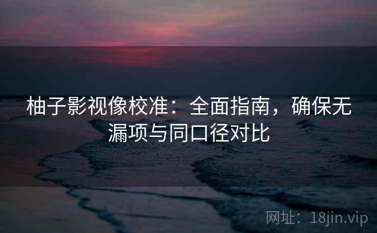 柚子影视像校准:全面指南,确保无漏项与同口径对比 第1张 柚子影视像校准:全面指南,确保无漏项与同口径对比 第1张