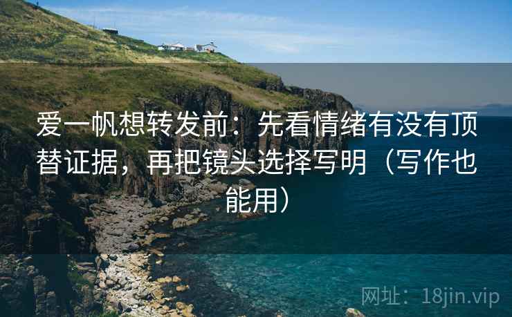 爱一帆想转发前:先看情绪有没有顶替证据,再把镜头选择写明(写作也能用) 第1张 爱一帆想转发前:先看情绪有没有顶替证据,再把镜头选择写明(写作也能用) 第1张