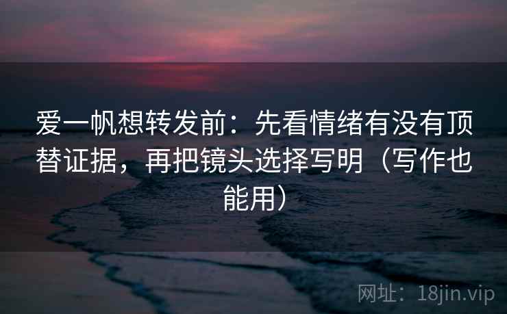 爱一帆想转发前:先看情绪有没有顶替证据,再把镜头选择写明(写作也能用) 第2张 爱一帆想转发前:先看情绪有没有顶替证据,再把镜头选择写明(写作也能用) 第2张