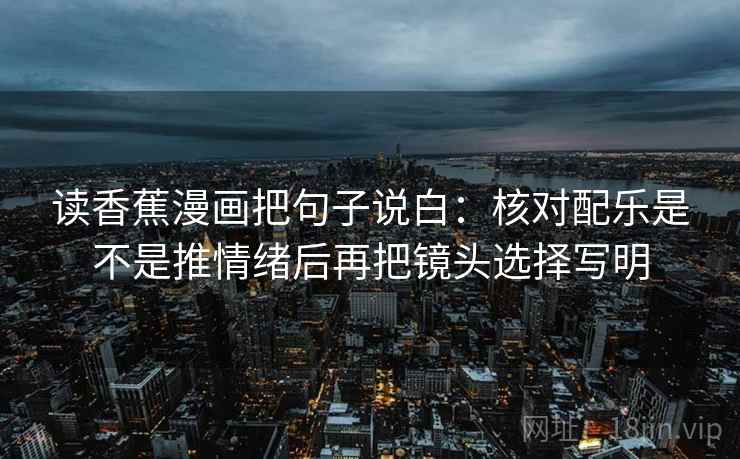 读香蕉漫画把句子说白:核对配乐是不是推情绪后再把镜头选择写明 第2张 读香蕉漫画把句子说白:核对配乐是不是推情绪后再把镜头选择写明 第2张