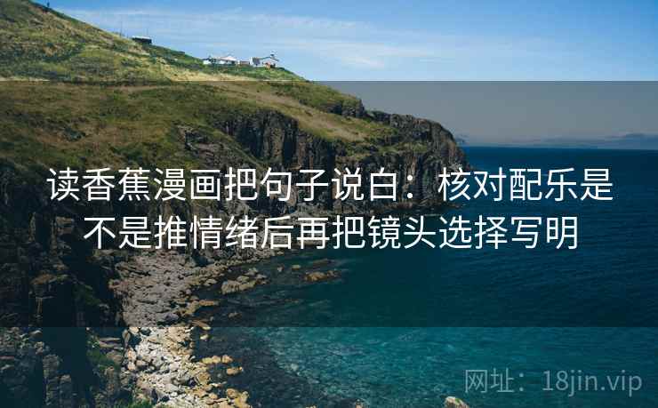 读香蕉漫画把句子说白:核对配乐是不是推情绪后再把镜头选择写明 第1张 读香蕉漫画把句子说白:核对配乐是不是推情绪后再把镜头选择写明 第1张