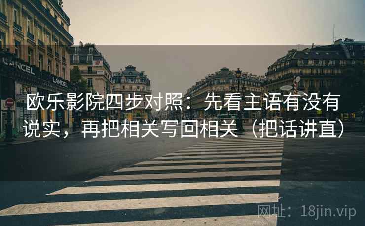 欧乐影院四步对照:先看主语有没有说实,再把相关写回相关(把话讲直) 第1张 欧乐影院四步对照:先看主语有没有说实,再把相关写回相关(把话讲直) 第1张