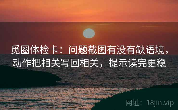 觅圈体检卡:问题截图有没有缺语境,动作把相关写回相关,提示读完更稳 第2张 觅圈体检卡:问题截图有没有缺语境,动作把相关写回相关,提示读完更稳 第2张