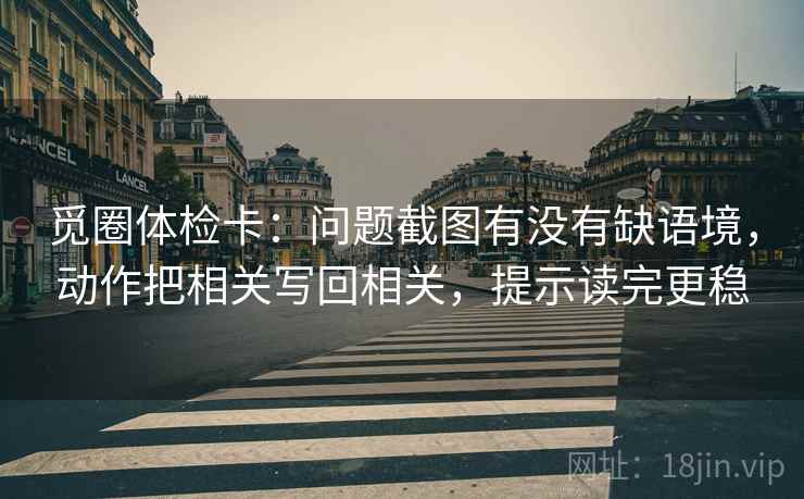 觅圈体检卡:问题截图有没有缺语境,动作把相关写回相关,提示读完更稳 第1张 觅圈体检卡:问题截图有没有缺语境,动作把相关写回相关,提示读完更稳 第1张