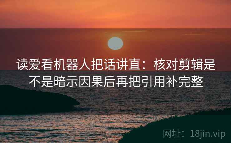 读爱看机器人把话讲直:核对剪辑是不是暗示因果后再把引用补完整 第1张 读爱看机器人把话讲直:核对剪辑是不是暗示因果后再把引用补完整 第1张