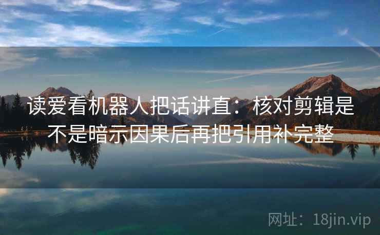读爱看机器人把话讲直:核对剪辑是不是暗示因果后再把引用补完整 第2张 读爱看机器人把话讲直:核对剪辑是不是暗示因果后再把引用补完整 第2张