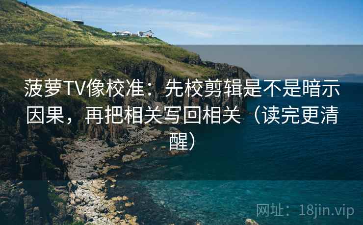 菠萝TV像校准：先校剪辑是不是暗示因果，再把相关写回相关（读完更清醒）  第2张