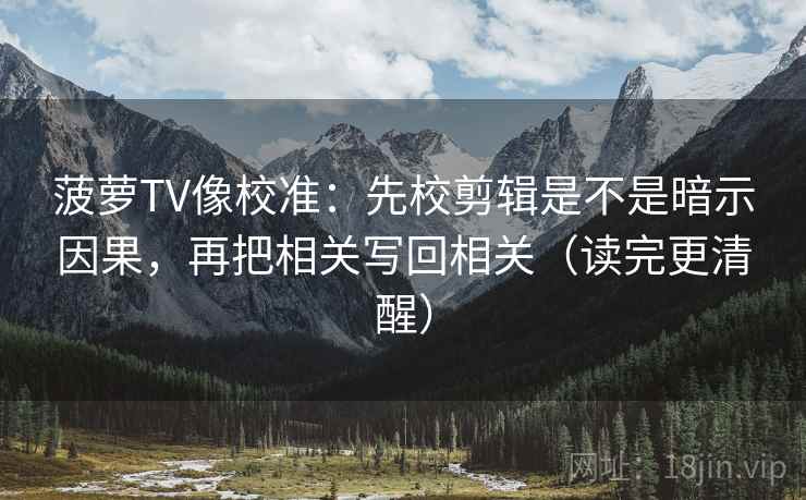 菠萝TV像校准：先校剪辑是不是暗示因果，再把相关写回相关（读完更清醒）  第1张