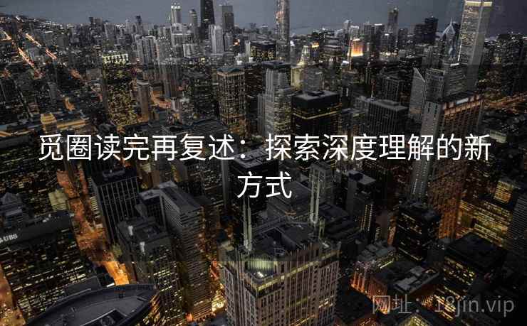 觅圈读完再复述:探索深度理解的新方式 第2张 觅圈读完再复述:探索深度理解的新方式 第2张