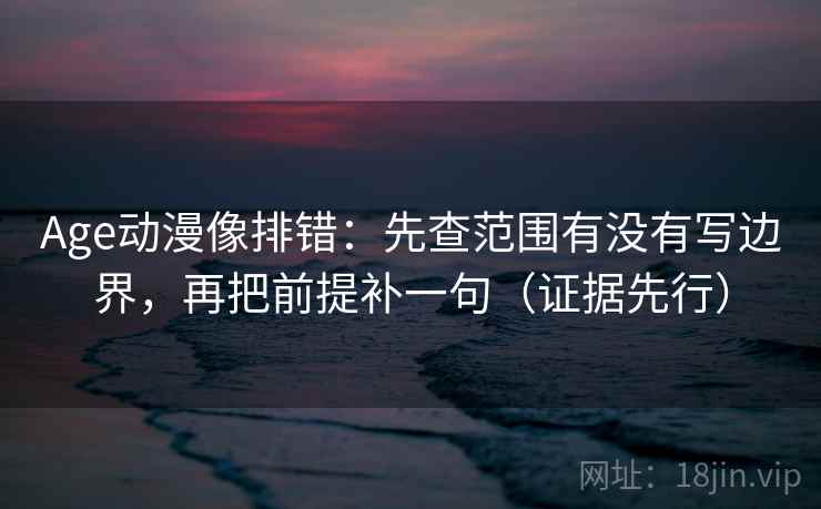 Age动漫像排错:先查范围有没有写边界,再把前提补一句(证据先行) 第2张 Age动漫像排错:先查范围有没有写边界,再把前提补一句(证据先行) 第2张