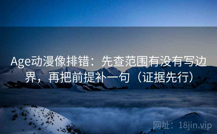 Age动漫像排错:先查范围有没有写边界,再把前提补一句(证据先行) 第1张 Age动漫像排错:先查范围有没有写边界,再把前提补一句(证据先行) 第1张