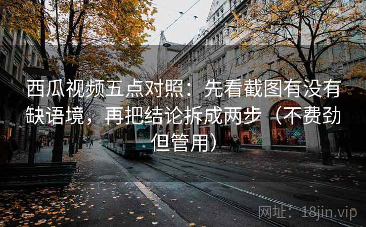 西瓜视频五点对照:先看截图有没有缺语境,再把结论拆成两步(不费劲但管用) 第1张 西瓜视频五点对照:先看截图有没有缺语境,再把结论拆成两步(不费劲但管用) 第1张
