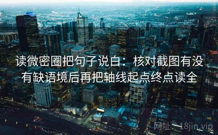 读微密圈把句子说白：核对截图有没有缺语境后再把轴线起点终点读全  第1张
