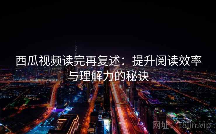 西瓜视频读完再复述:提升阅读效率与理解力的秘诀 第2张 西瓜视频读完再复述:提升阅读效率与理解力的秘诀 第2张