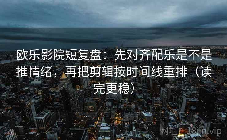 欧乐影院短复盘:先对齐配乐是不是推情绪,再把剪辑按时间线重排(读完更稳) 第1张 欧乐影院短复盘:先对齐配乐是不是推情绪,再把剪辑按时间线重排(读完更稳) 第1张