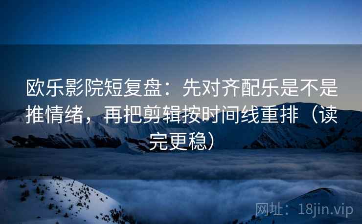 欧乐影院短复盘:先对齐配乐是不是推情绪,再把剪辑按时间线重排(读完更稳) 第2张 欧乐影院短复盘:先对齐配乐是不是推情绪,再把剪辑按时间线重排(读完更稳) 第2张