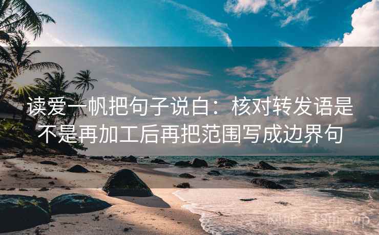 读爱一帆把句子说白:核对转发语是不是再加工后再把范围写成边界句 第1张 读爱一帆把句子说白:核对转发语是不是再加工后再把范围写成边界句 第1张
