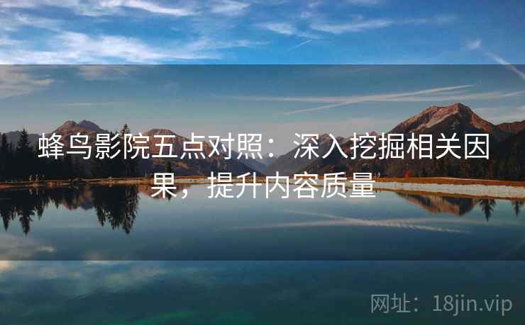 蜂鸟影院五点对照：深入挖掘相关因果，提升内容质量  第2张