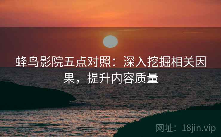 蜂鸟影院五点对照：深入挖掘相关因果，提升内容质量  第1张