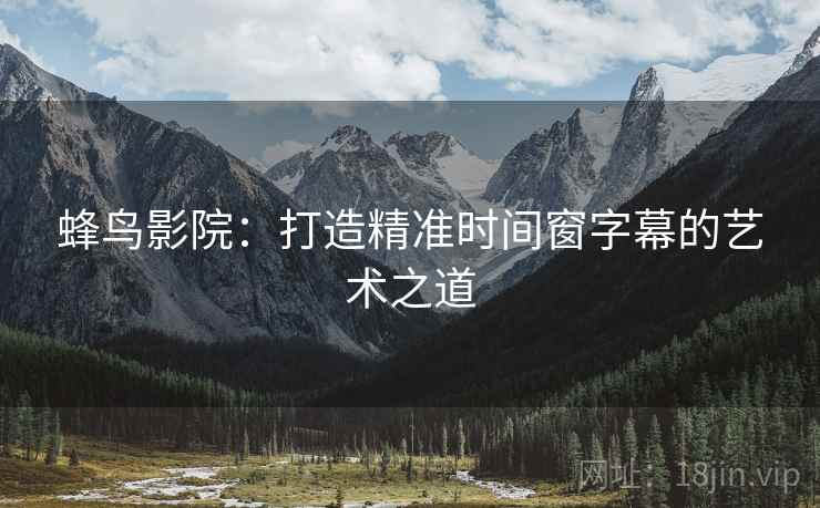 蜂鸟影院：打造精准时间窗字幕的艺术之道  第1张