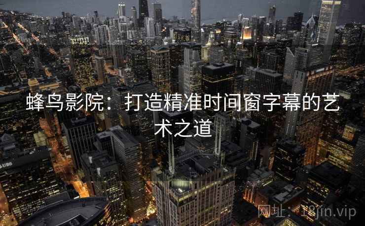 蜂鸟影院：打造精准时间窗字幕的艺术之道  第2张