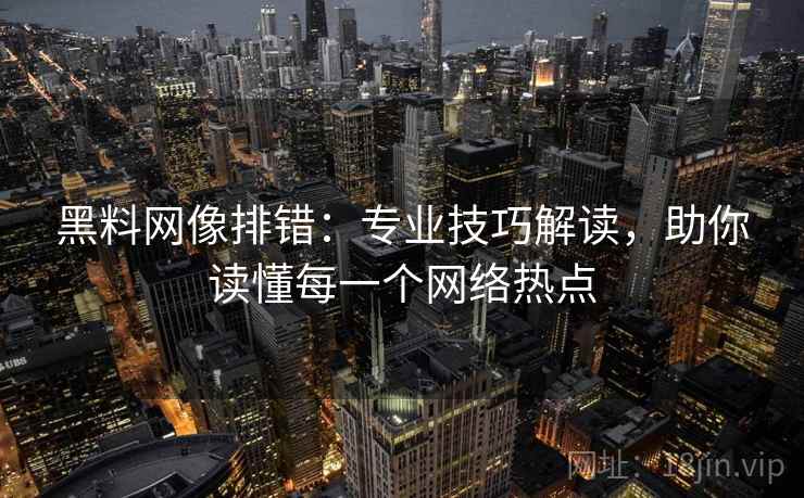 黑料网像排错:专业技巧解读,助你读懂每一个网络热点 第2张 黑料网像排错:专业技巧解读,助你读懂每一个网络热点 第2张