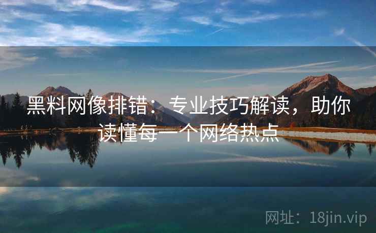 黑料网像排错:专业技巧解读,助你读懂每一个网络热点 第1张 黑料网像排错:专业技巧解读,助你读懂每一个网络热点 第1张