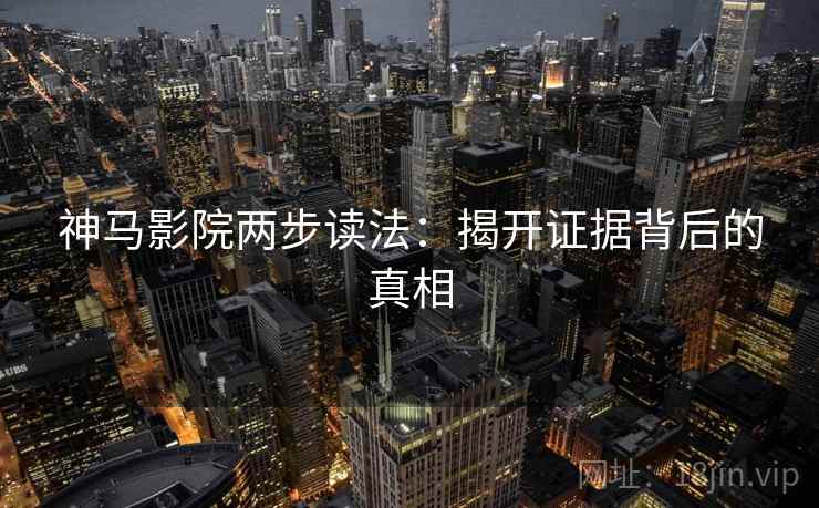 神马影院两步读法：揭开证据背后的真相  第2张