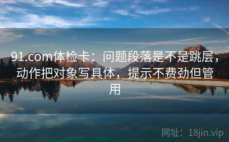 91.com体检卡:问题段落是不是跳层,动作把对象写具体,提示不费劲但管用 第2张 91.com体检卡:问题段落是不是跳层,动作把对象写具体,提示不费劲但管用 第2张