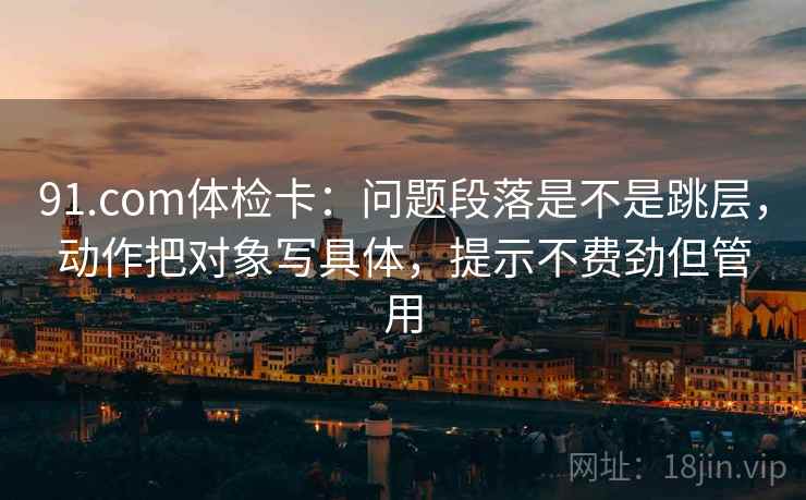 91.com体检卡:问题段落是不是跳层,动作把对象写具体,提示不费劲但管用 第1张 91.com体检卡:问题段落是不是跳层,动作把对象写具体,提示不费劲但管用 第1张