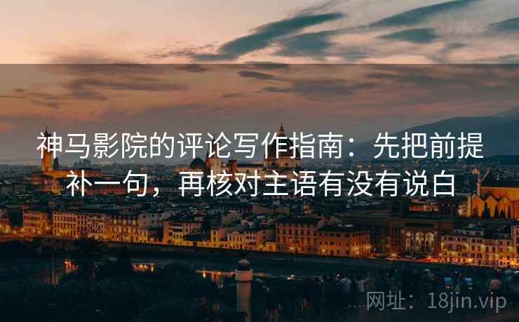 神马影院的评论写作指南:先把前提补一句,再核对主语有没有说白 第2张 神马影院的评论写作指南:先把前提补一句,再核对主语有没有说白 第2张