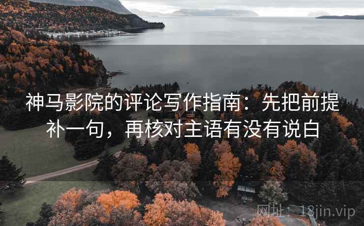 神马影院的评论写作指南:先把前提补一句,再核对主语有没有说白 第1张 神马影院的评论写作指南:先把前提补一句,再核对主语有没有说白 第1张
