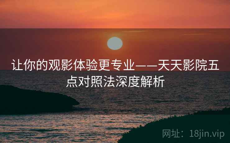 让你的观影体验更专业——天天影院五点对照法深度解析 第2张 让你的观影体验更专业——天天影院五点对照法深度解析 第2张