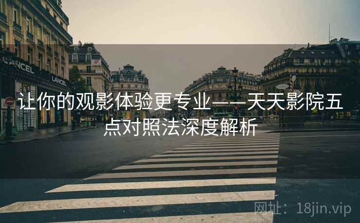 让你的观影体验更专业——天天影院五点对照法深度解析 第1张 让你的观影体验更专业——天天影院五点对照法深度解析 第1张