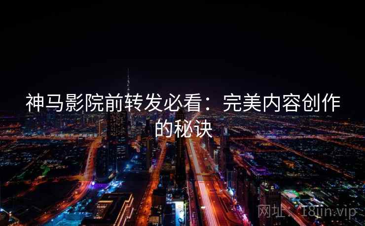 神马影院前转发必看:完美内容创作的秘诀 第1张 神马影院前转发必看:完美内容创作的秘诀 第1张