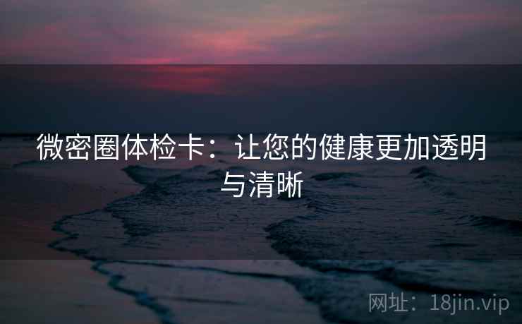 微密圈体检卡：让您的健康更加透明与清晰  第1张
