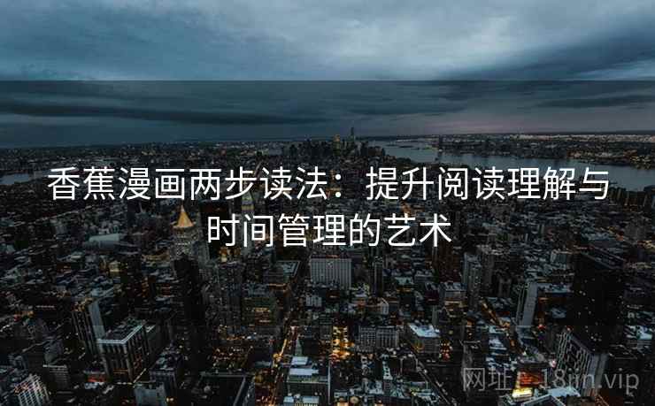 香蕉漫画两步读法:提升阅读理解与时间管理的艺术 第2张 香蕉漫画两步读法:提升阅读理解与时间管理的艺术 第2张