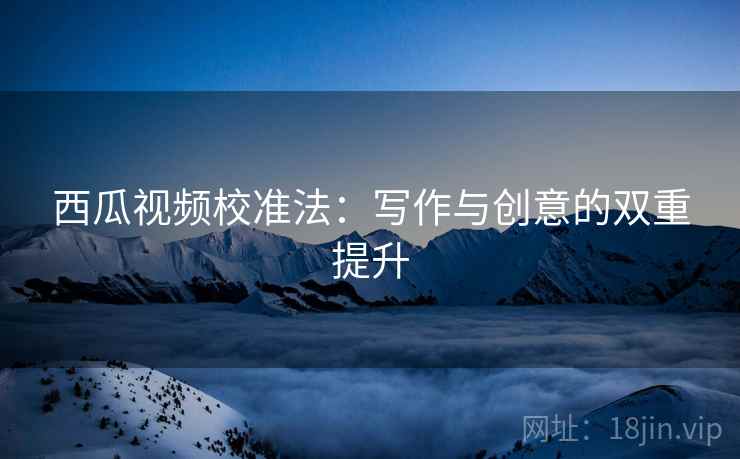 西瓜视频校准法:写作与创意的双重提升 第1张 西瓜视频校准法:写作与创意的双重提升 第1张