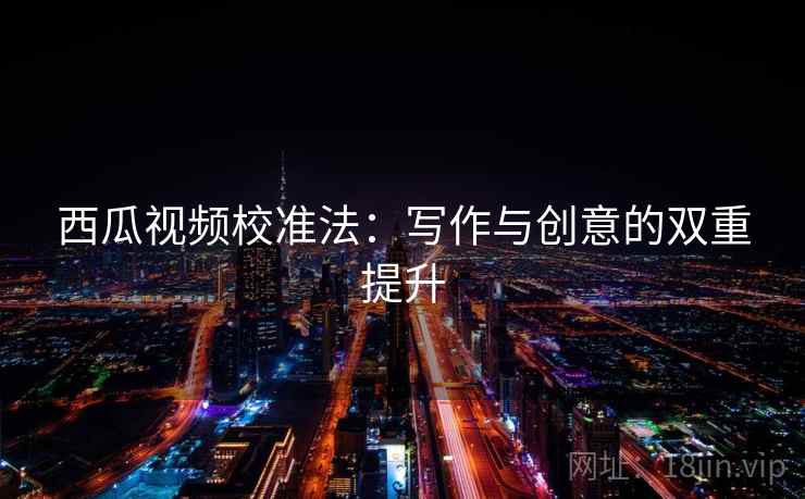 西瓜视频校准法:写作与创意的双重提升 第2张 西瓜视频校准法:写作与创意的双重提升 第2张