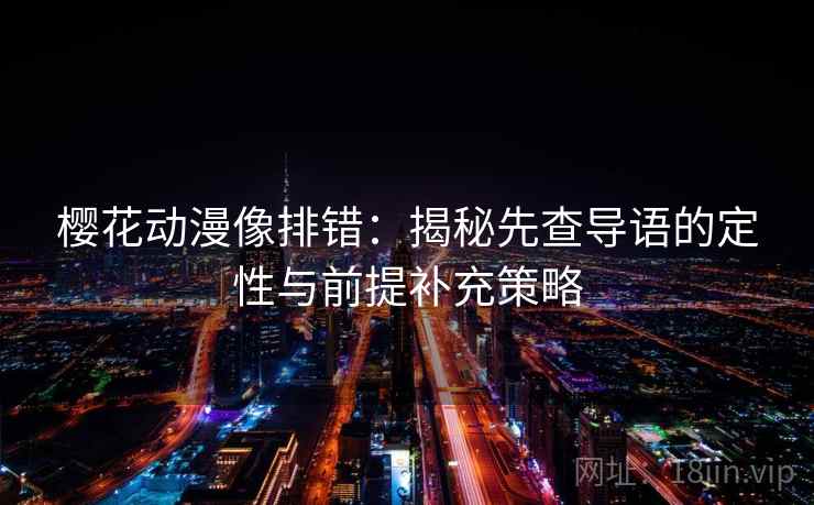 樱花动漫像排错:揭秘先查导语的定性与前提补充策略 第2张 樱花动漫像排错:揭秘先查导语的定性与前提补充策略 第2张