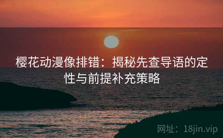 樱花动漫像排错:揭秘先查导语的定性与前提补充策略 第1张 樱花动漫像排错:揭秘先查导语的定性与前提补充策略 第1张