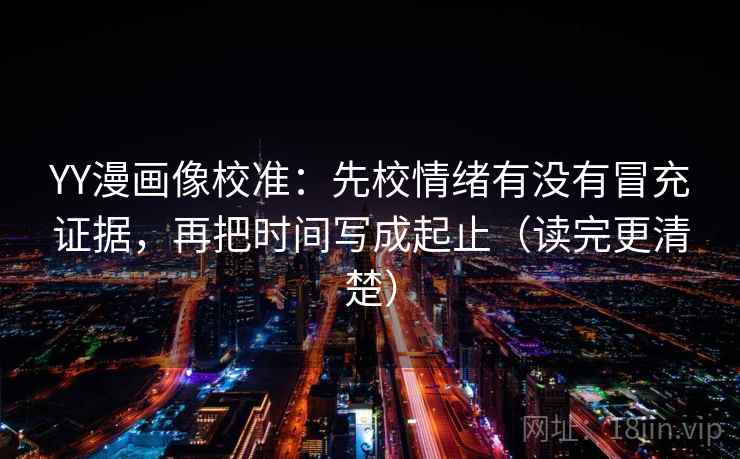 YY漫画像校准:先校情绪有没有冒充证据,再把时间写成起止(读完更清楚) 第1张 YY漫画像校准:先校情绪有没有冒充证据,再把时间写成起止(读完更清楚) 第1张