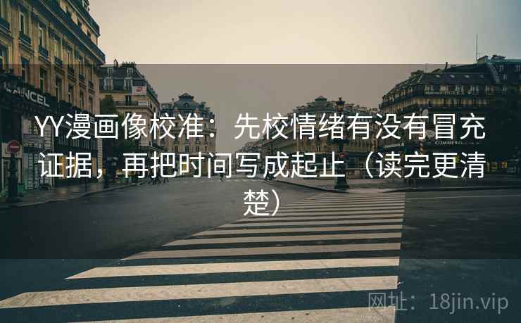 YY漫画像校准:先校情绪有没有冒充证据,再把时间写成起止(读完更清楚) 第2张 YY漫画像校准:先校情绪有没有冒充证据,再把时间写成起止(读完更清楚) 第2张