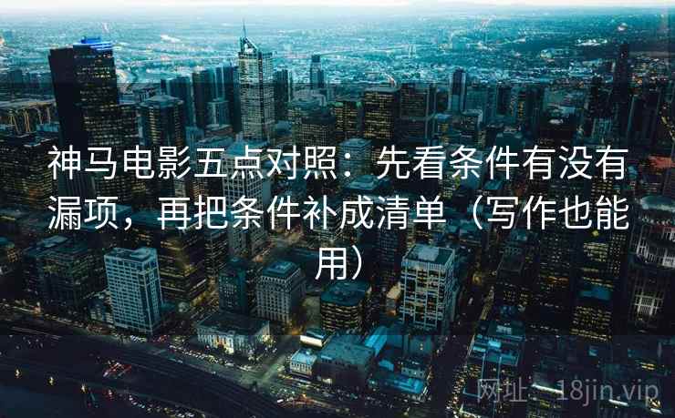 神马电影五点对照:先看条件有没有漏项,再把条件补成清单(写作也能用) 第2张 神马电影五点对照:先看条件有没有漏项,再把条件补成清单(写作也能用) 第2张