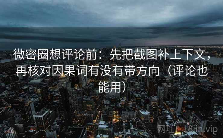 微密圈想评论前：先把截图补上下文，再核对因果词有没有带方向（评论也能用）  第2张