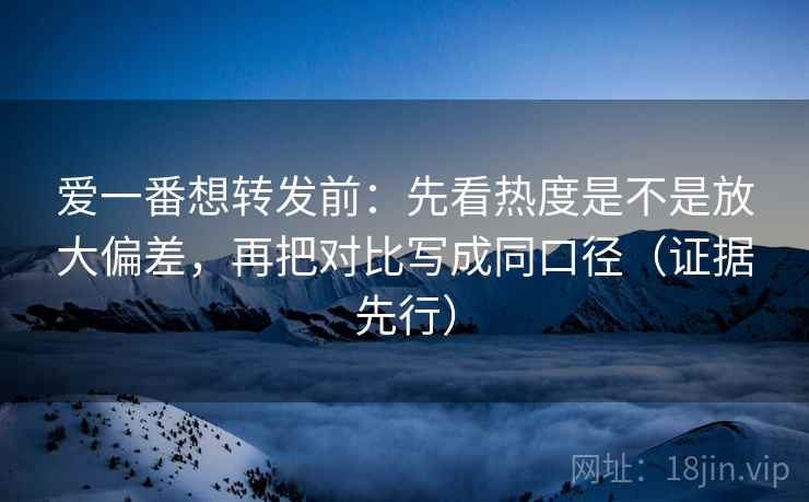 爱一番想转发前:先看热度是不是放大偏差,再把对比写成同口径(证据先行) 第1张 爱一番想转发前:先看热度是不是放大偏差,再把对比写成同口径(证据先行) 第1张
