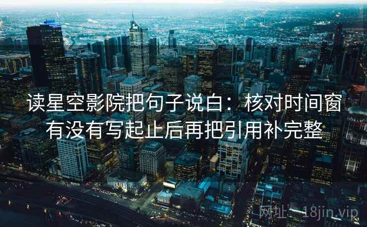 读星空影院把句子说白：核对时间窗有没有写起止后再把引用补完整  第1张